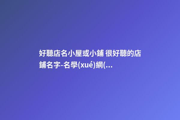 好聽店名小屋或小鋪 很好聽的店鋪名字-名學(xué)網(wǎng)